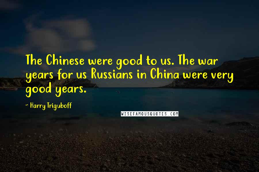 Harry Triguboff Quotes: The Chinese were good to us. The war years for us Russians in China were very good years.