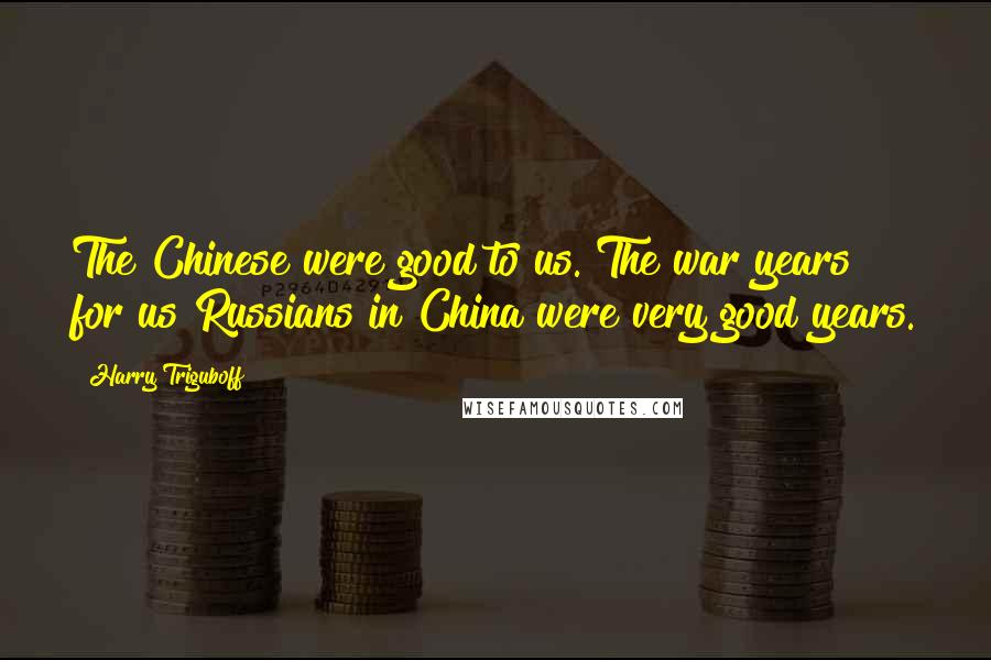 Harry Triguboff Quotes: The Chinese were good to us. The war years for us Russians in China were very good years.