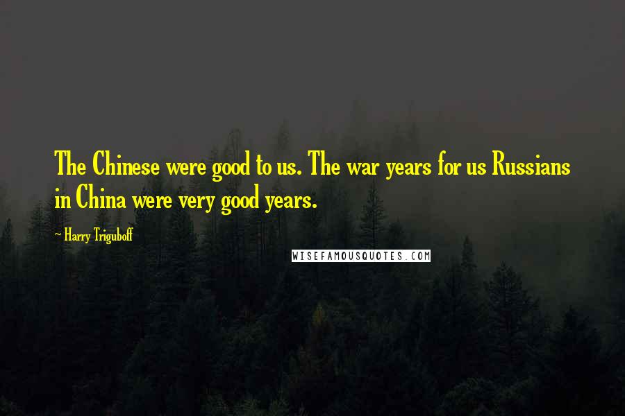 Harry Triguboff Quotes: The Chinese were good to us. The war years for us Russians in China were very good years.