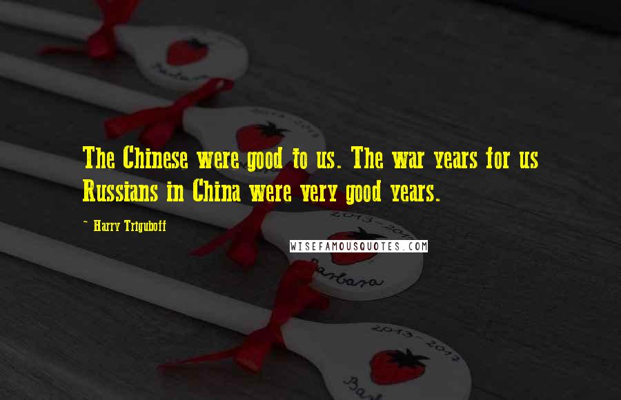 Harry Triguboff Quotes: The Chinese were good to us. The war years for us Russians in China were very good years.