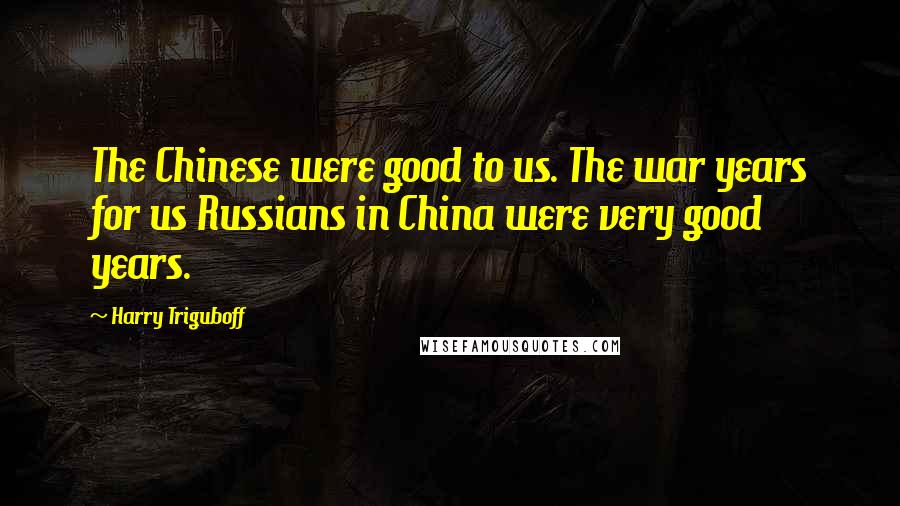 Harry Triguboff Quotes: The Chinese were good to us. The war years for us Russians in China were very good years.