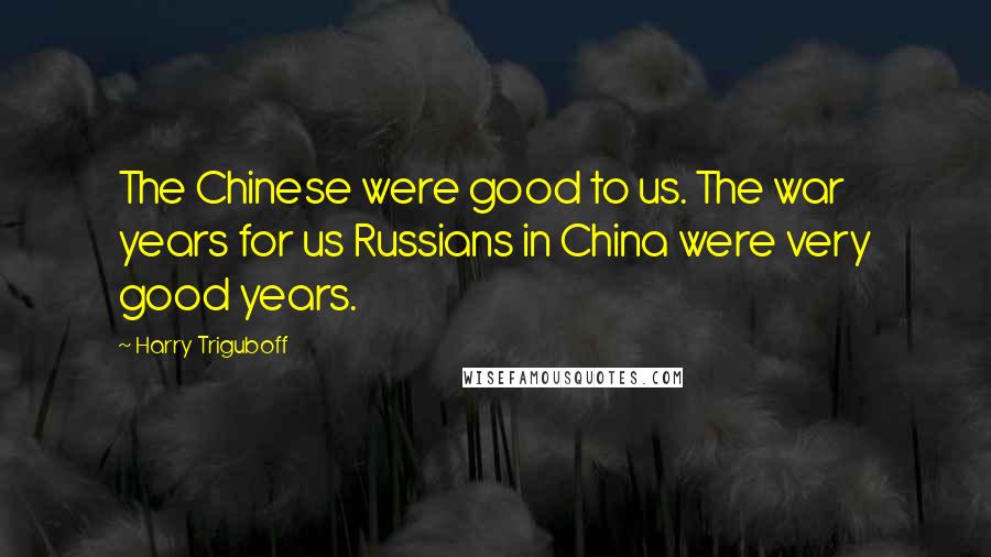 Harry Triguboff Quotes: The Chinese were good to us. The war years for us Russians in China were very good years.