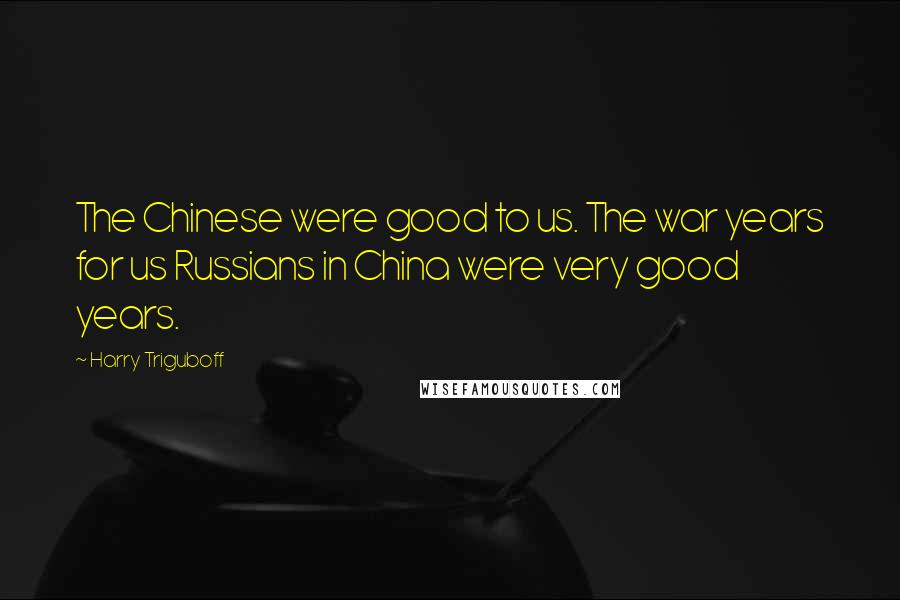 Harry Triguboff Quotes: The Chinese were good to us. The war years for us Russians in China were very good years.