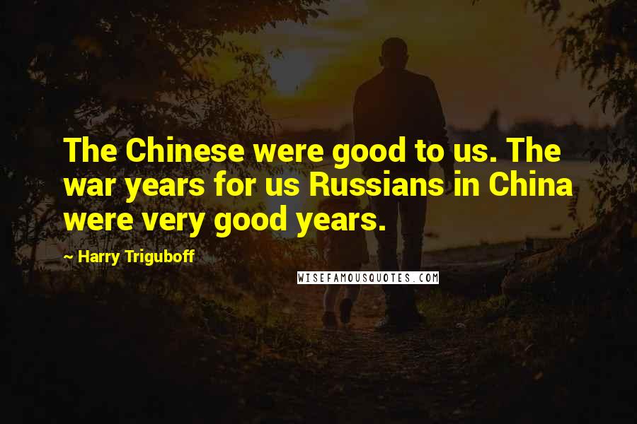 Harry Triguboff Quotes: The Chinese were good to us. The war years for us Russians in China were very good years.