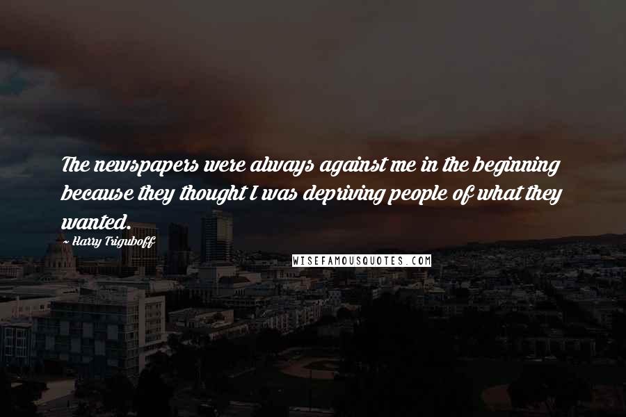 Harry Triguboff Quotes: The newspapers were always against me in the beginning because they thought I was depriving people of what they wanted.