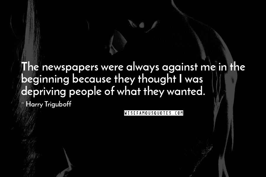 Harry Triguboff Quotes: The newspapers were always against me in the beginning because they thought I was depriving people of what they wanted.