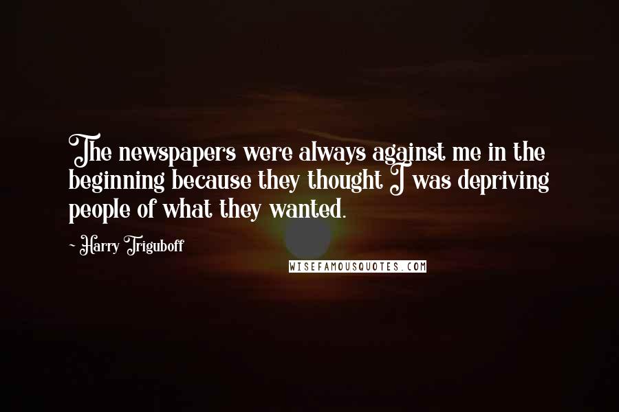 Harry Triguboff Quotes: The newspapers were always against me in the beginning because they thought I was depriving people of what they wanted.