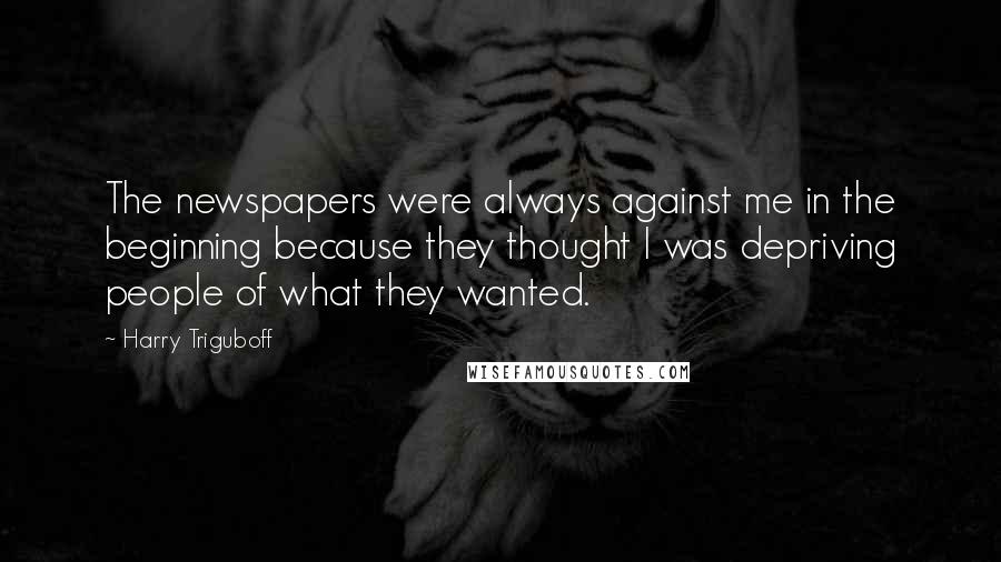 Harry Triguboff Quotes: The newspapers were always against me in the beginning because they thought I was depriving people of what they wanted.