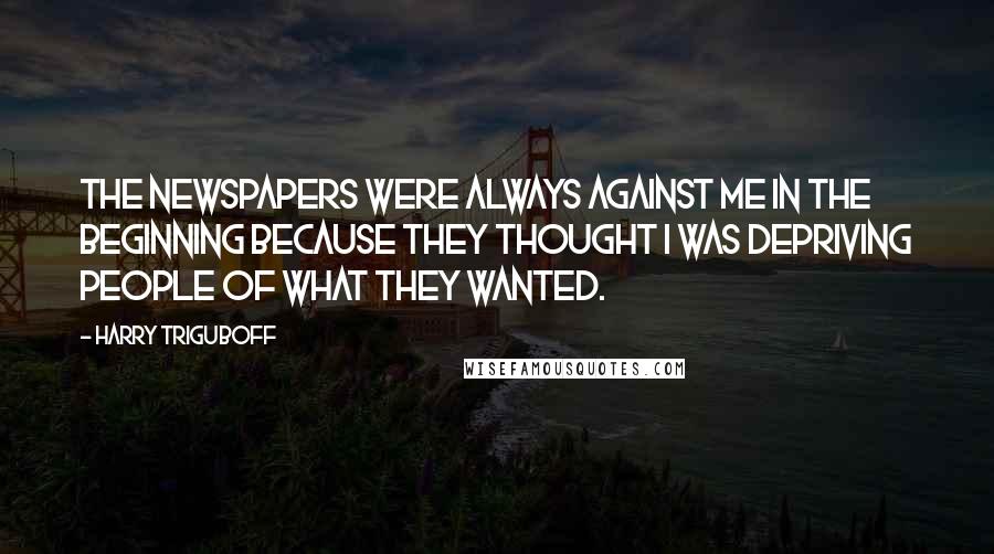 Harry Triguboff Quotes: The newspapers were always against me in the beginning because they thought I was depriving people of what they wanted.