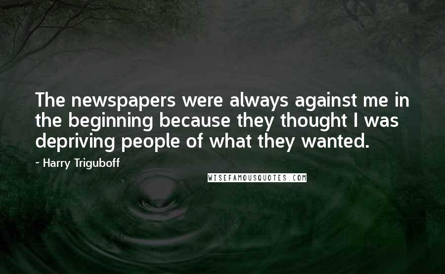 Harry Triguboff Quotes: The newspapers were always against me in the beginning because they thought I was depriving people of what they wanted.