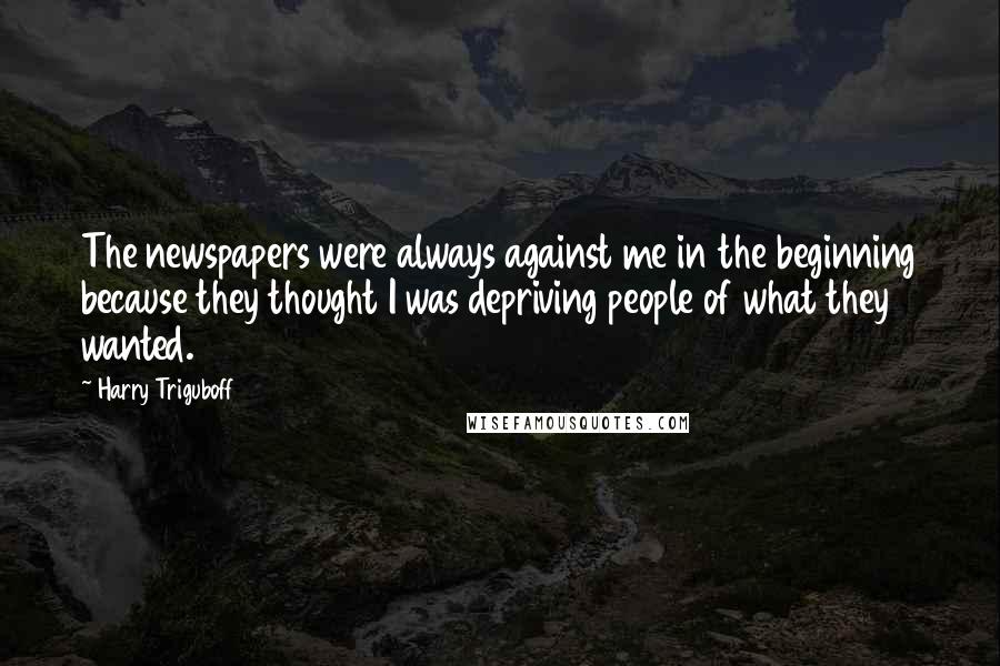 Harry Triguboff Quotes: The newspapers were always against me in the beginning because they thought I was depriving people of what they wanted.