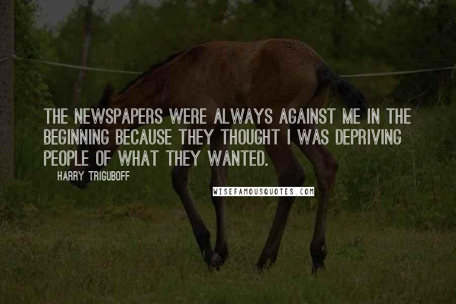 Harry Triguboff Quotes: The newspapers were always against me in the beginning because they thought I was depriving people of what they wanted.