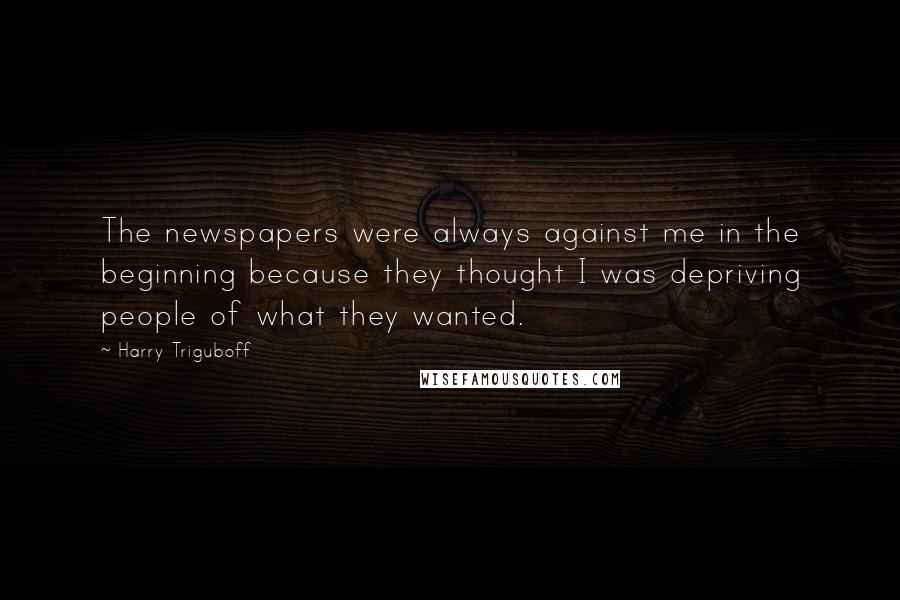 Harry Triguboff Quotes: The newspapers were always against me in the beginning because they thought I was depriving people of what they wanted.