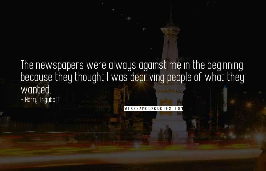 Harry Triguboff Quotes: The newspapers were always against me in the beginning because they thought I was depriving people of what they wanted.