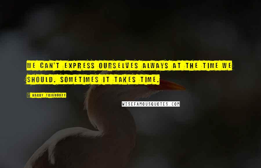 Harry Triguboff Quotes: We can't express ourselves always at the time we should. Sometimes it takes time.