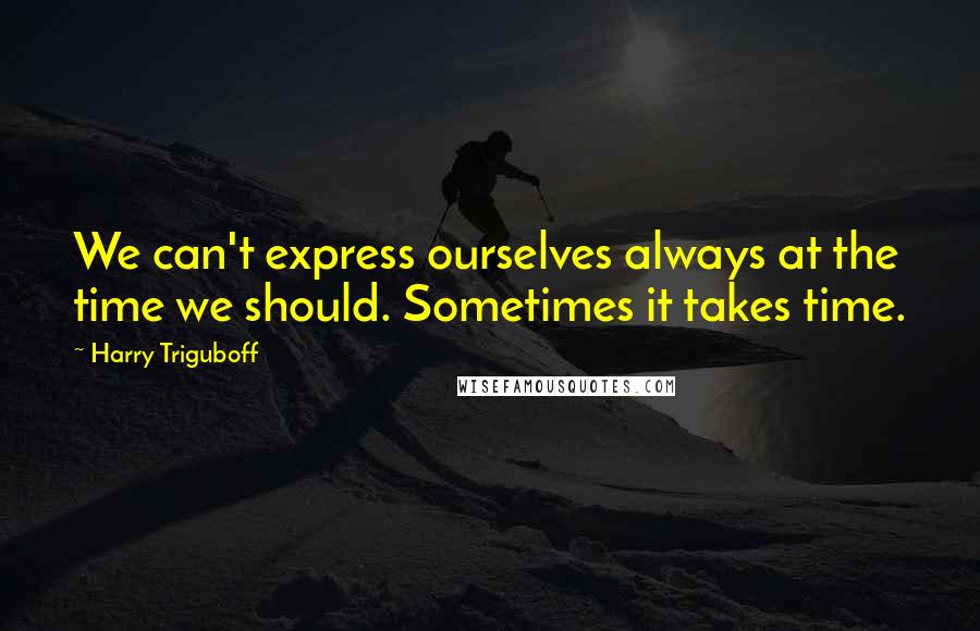 Harry Triguboff Quotes: We can't express ourselves always at the time we should. Sometimes it takes time.