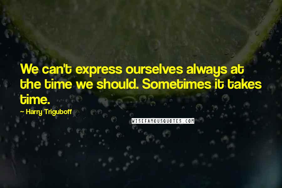 Harry Triguboff Quotes: We can't express ourselves always at the time we should. Sometimes it takes time.