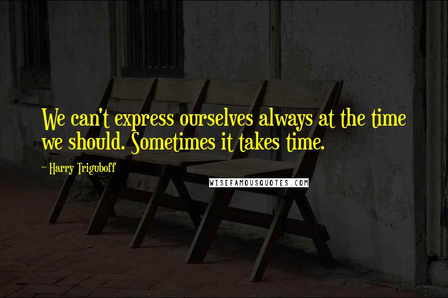 Harry Triguboff Quotes: We can't express ourselves always at the time we should. Sometimes it takes time.