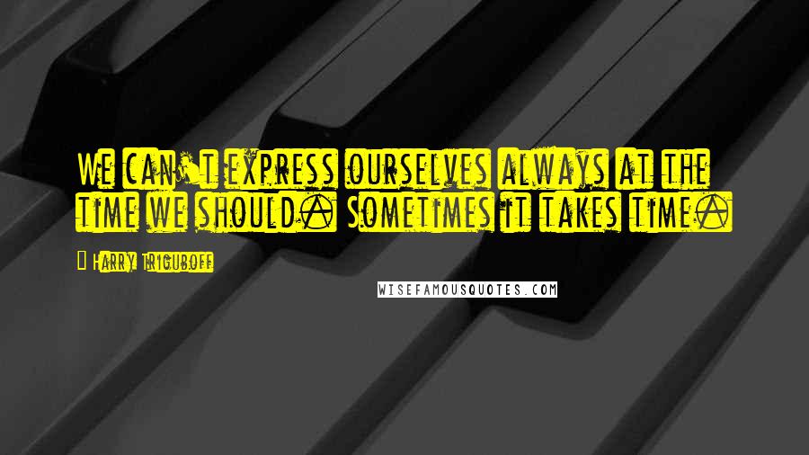 Harry Triguboff Quotes: We can't express ourselves always at the time we should. Sometimes it takes time.