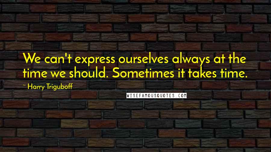 Harry Triguboff Quotes: We can't express ourselves always at the time we should. Sometimes it takes time.