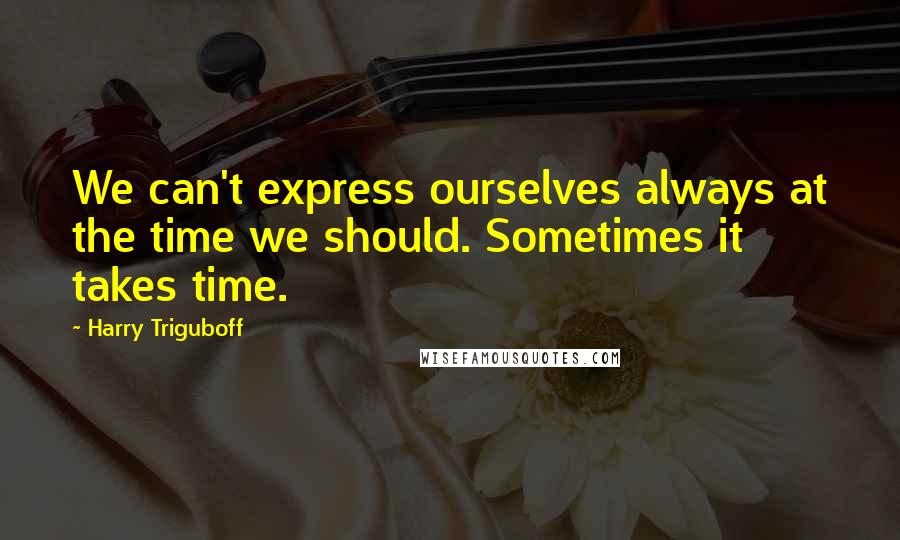 Harry Triguboff Quotes: We can't express ourselves always at the time we should. Sometimes it takes time.