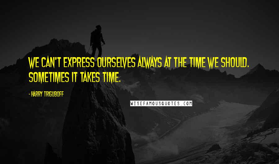 Harry Triguboff Quotes: We can't express ourselves always at the time we should. Sometimes it takes time.