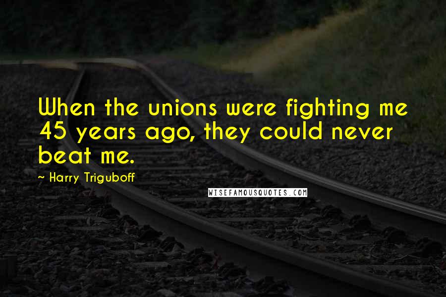 Harry Triguboff Quotes: When the unions were fighting me 45 years ago, they could never beat me.