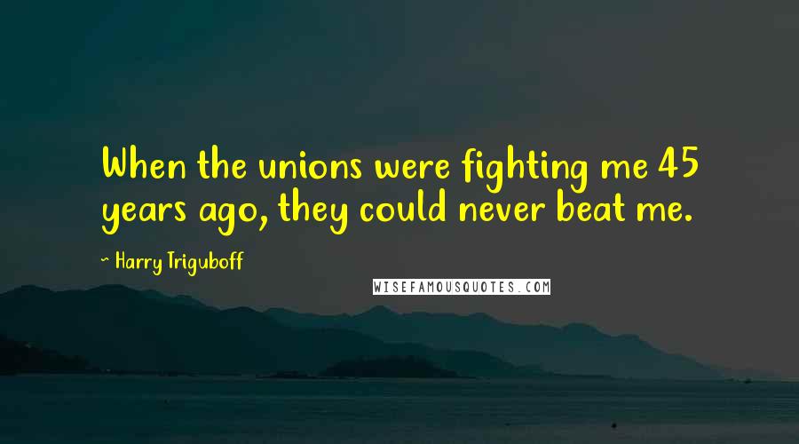 Harry Triguboff Quotes: When the unions were fighting me 45 years ago, they could never beat me.