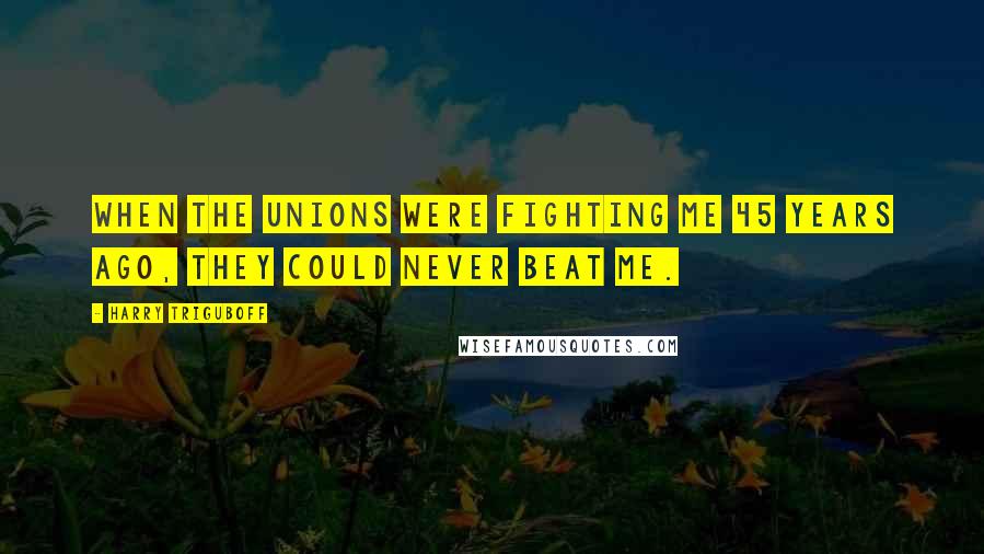 Harry Triguboff Quotes: When the unions were fighting me 45 years ago, they could never beat me.