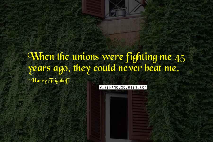 Harry Triguboff Quotes: When the unions were fighting me 45 years ago, they could never beat me.