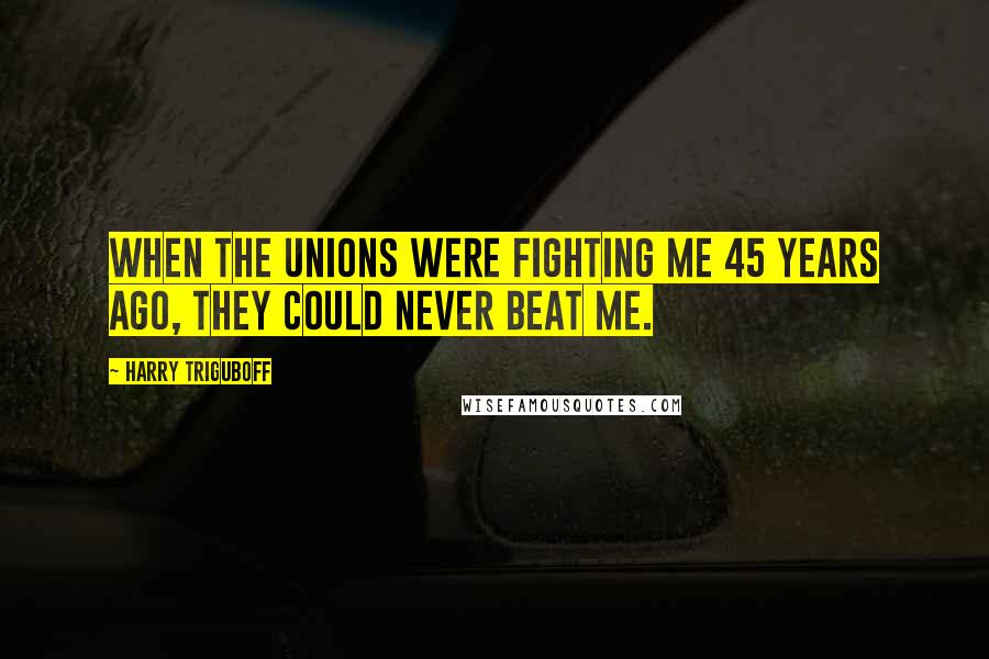 Harry Triguboff Quotes: When the unions were fighting me 45 years ago, they could never beat me.