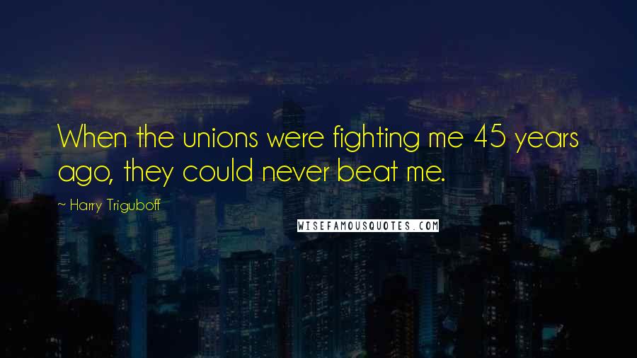 Harry Triguboff Quotes: When the unions were fighting me 45 years ago, they could never beat me.