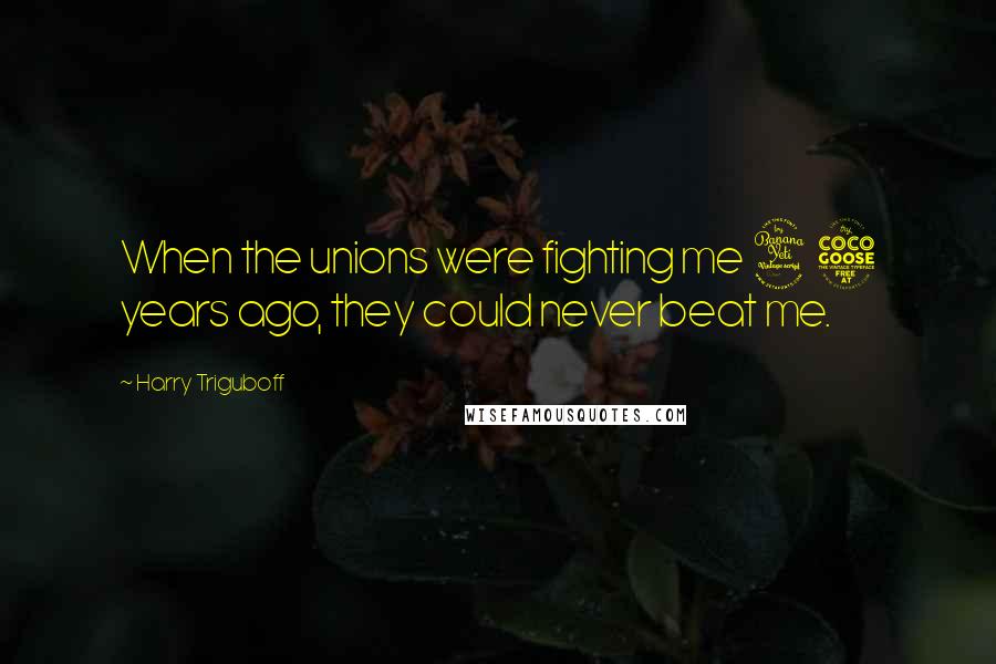 Harry Triguboff Quotes: When the unions were fighting me 45 years ago, they could never beat me.