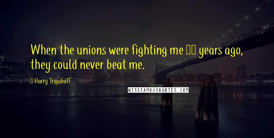 Harry Triguboff Quotes: When the unions were fighting me 45 years ago, they could never beat me.