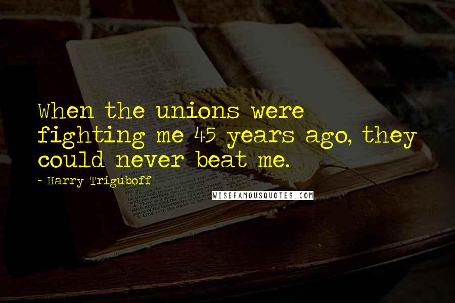 Harry Triguboff Quotes: When the unions were fighting me 45 years ago, they could never beat me.