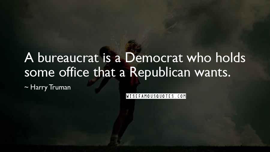 Harry Truman Quotes: A bureaucrat is a Democrat who holds some office that a Republican wants.