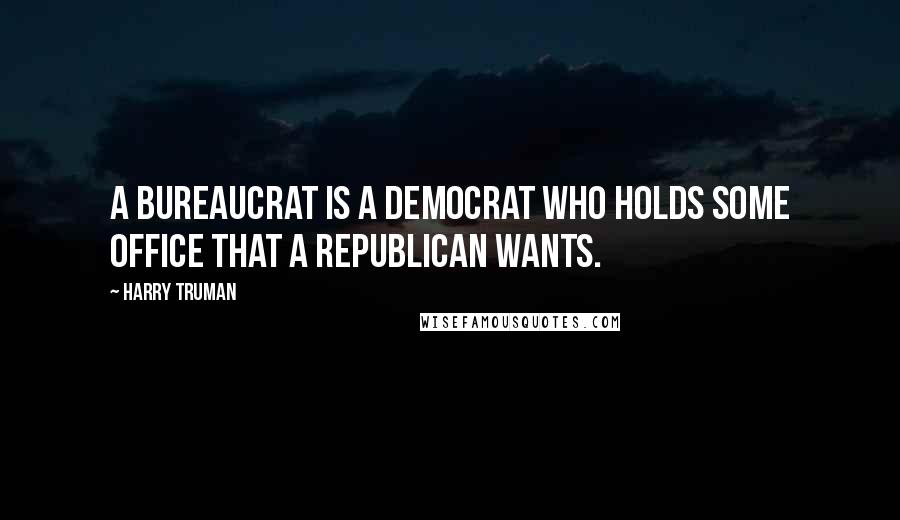 Harry Truman Quotes: A bureaucrat is a Democrat who holds some office that a Republican wants.