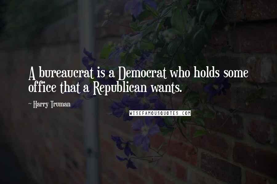Harry Truman Quotes: A bureaucrat is a Democrat who holds some office that a Republican wants.