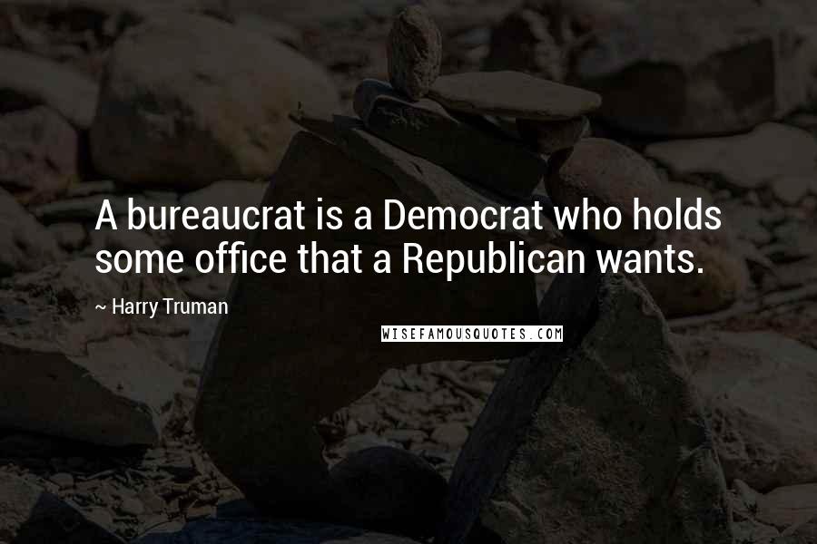 Harry Truman Quotes: A bureaucrat is a Democrat who holds some office that a Republican wants.