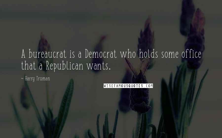 Harry Truman Quotes: A bureaucrat is a Democrat who holds some office that a Republican wants.