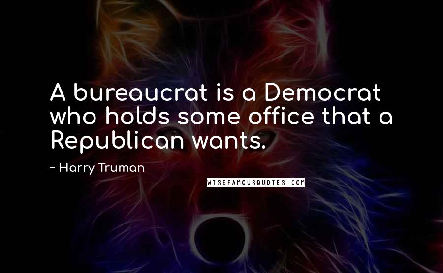Harry Truman Quotes: A bureaucrat is a Democrat who holds some office that a Republican wants.
