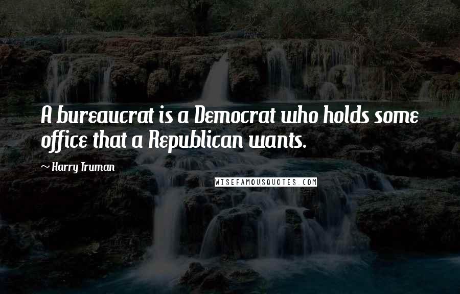 Harry Truman Quotes: A bureaucrat is a Democrat who holds some office that a Republican wants.