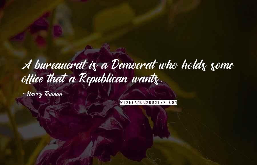 Harry Truman Quotes: A bureaucrat is a Democrat who holds some office that a Republican wants.