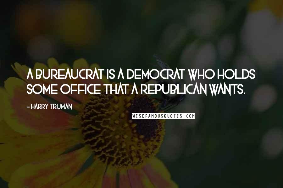 Harry Truman Quotes: A bureaucrat is a Democrat who holds some office that a Republican wants.
