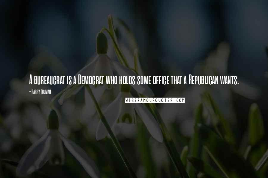 Harry Truman Quotes: A bureaucrat is a Democrat who holds some office that a Republican wants.