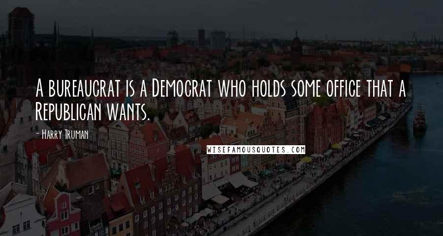 Harry Truman Quotes: A bureaucrat is a Democrat who holds some office that a Republican wants.