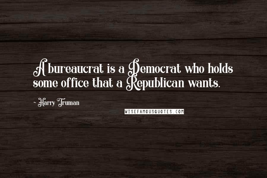 Harry Truman Quotes: A bureaucrat is a Democrat who holds some office that a Republican wants.