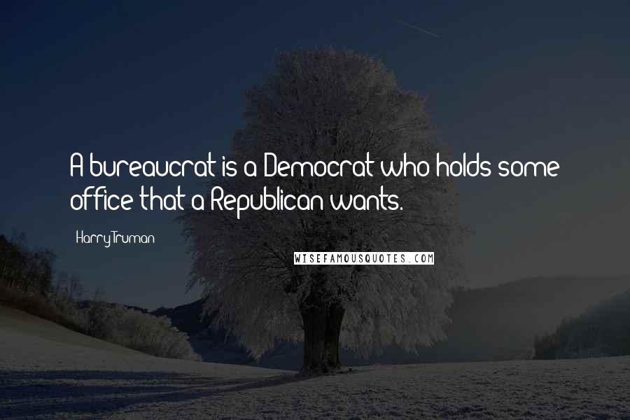 Harry Truman Quotes: A bureaucrat is a Democrat who holds some office that a Republican wants.