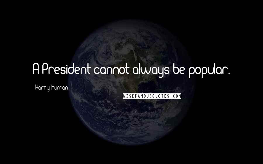 Harry Truman Quotes: A President cannot always be popular.