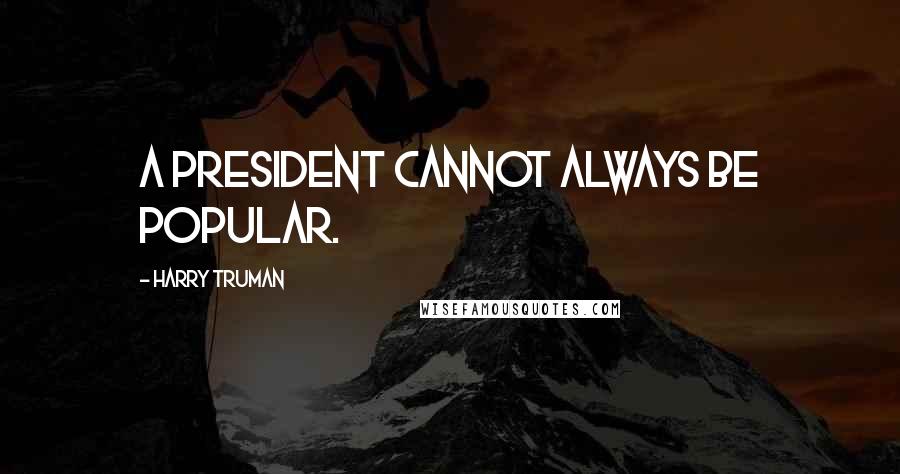 Harry Truman Quotes: A President cannot always be popular.